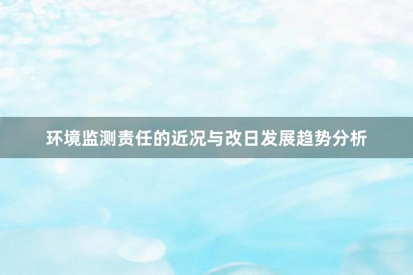 环境监测责任的近况与改日发展趋势分析